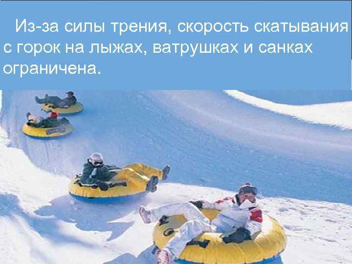 Из-за силы трения, скорость скатывания с горок на лыжах, ватрушках и санках ограничена. 