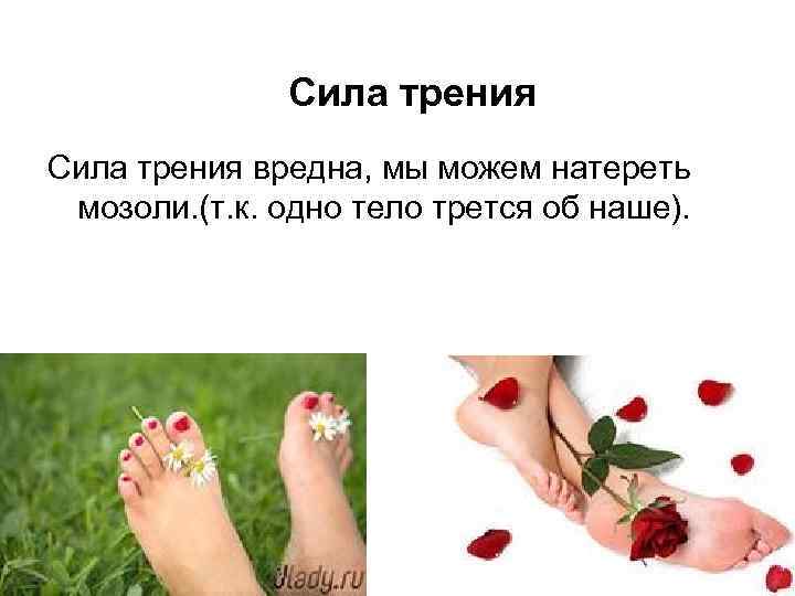 Сила трения вредна, мы можем натереть мозоли. (т. к. одно тело трется об наше).