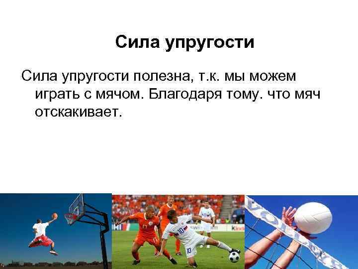 Сила упругости полезна, т. к. мы можем играть с мячом. Благодаря тому. что мяч