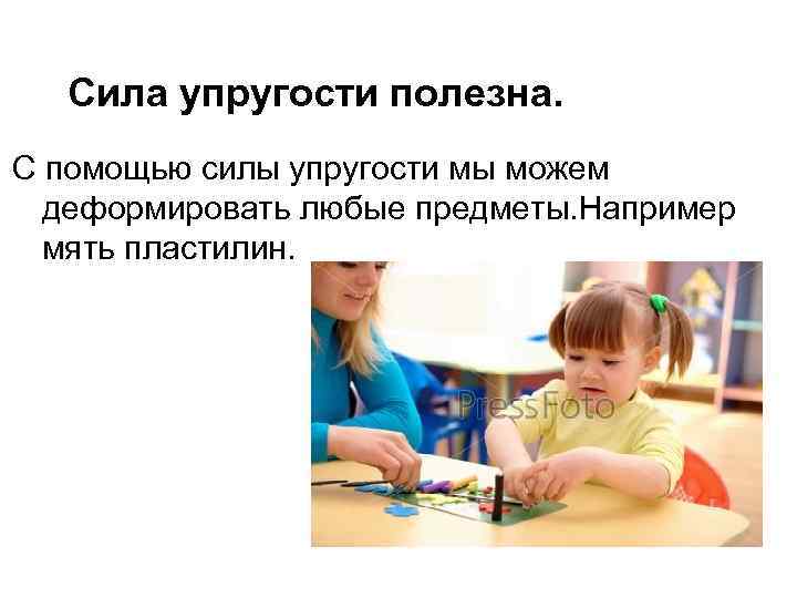 Сила упругости полезна. С помощью силы упругости мы можем деформировать любые предметы. Например мять