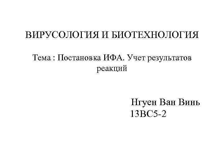 ВИРУСОЛОГИЯ И БИОТЕХНОЛОГИЯ Тема : Постановка ИФА. Учет результатов реакций Нгуен Ван Винь 13
