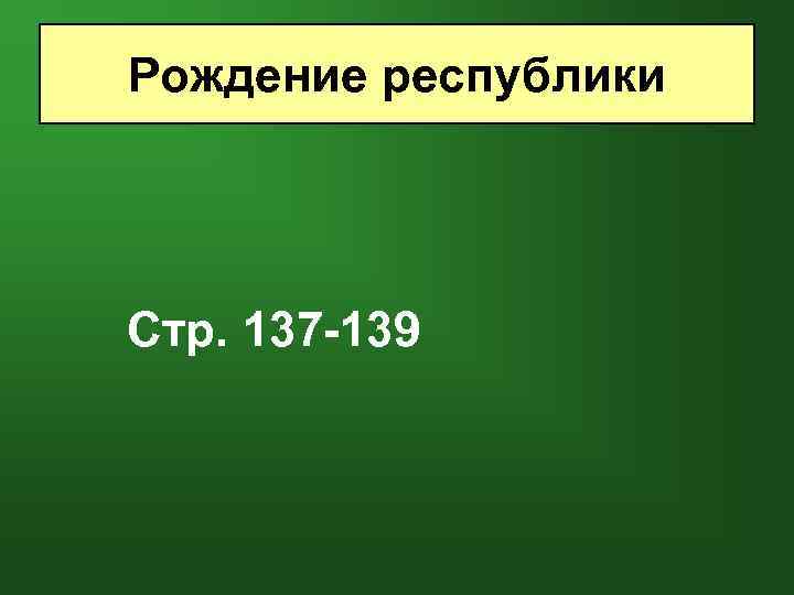 Рождение республики Стр. 137 -139 