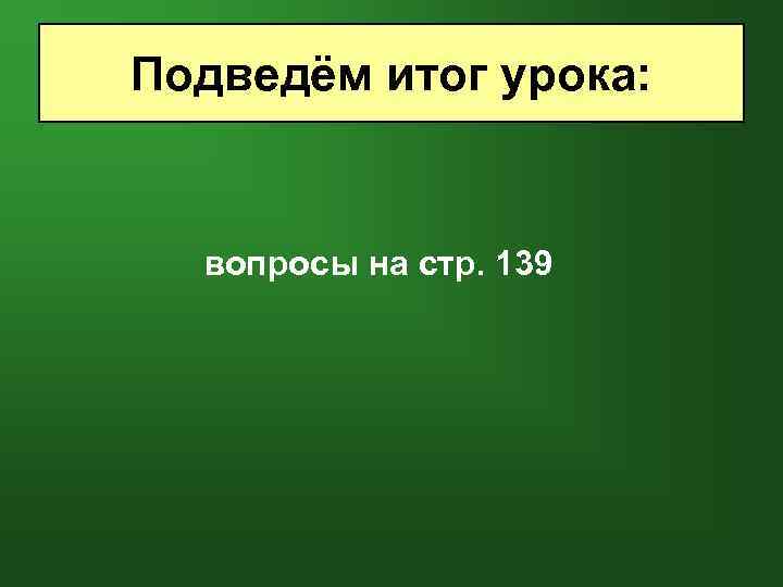 Подведём итог урока: вопросы на стр. 139 