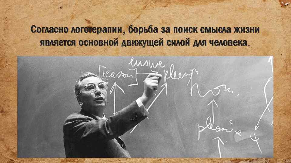 Согласно логотерапии, борьба за поиск смысла жизни является основной движущей силой для человека. 