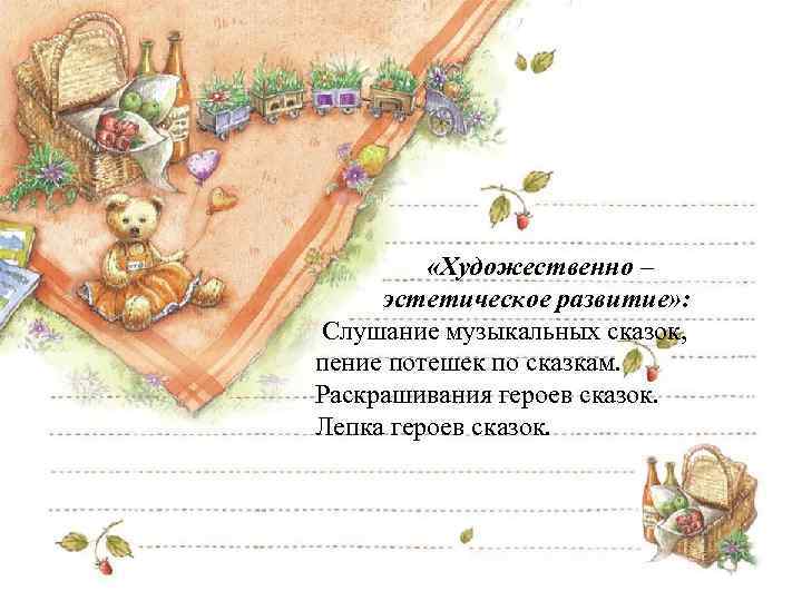  «Художественно – эстетическое развитие» : Слушание музыкальных сказок, пение потешек по сказкам. Раскрашивания
