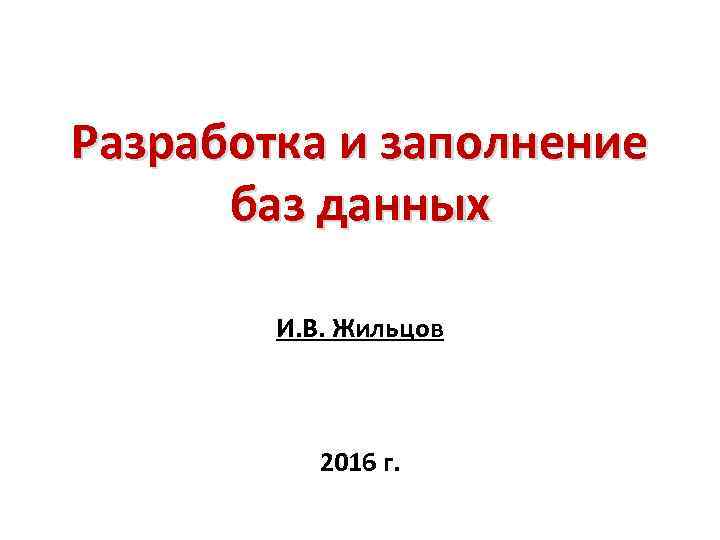Разработка и заполнение баз данных И. В. Жильцов 2016 г. 