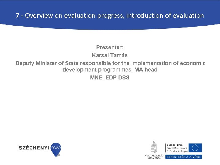7 - Overview on evaluation progress, introduction of evaluation Presenter: Karsai Tamás Deputy Minister