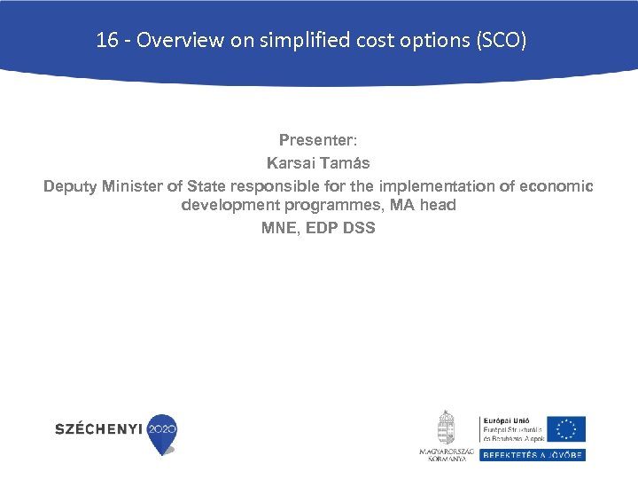16 - Overview on simplified cost options (SCO) Presenter: Karsai Tamás Deputy Minister of