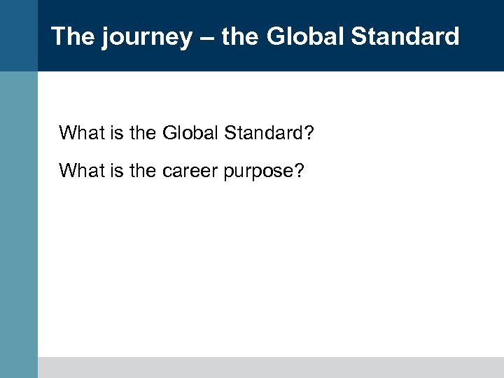 The journey – the Global Standard What is the Global Standard? What is the