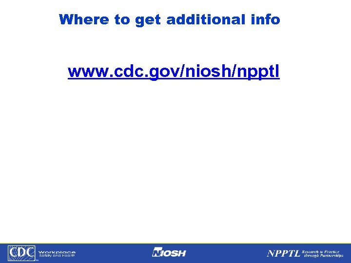 Where to get additional info www. cdc. gov/niosh/npptl NPPTL Year Month Day Initials BRANCH
