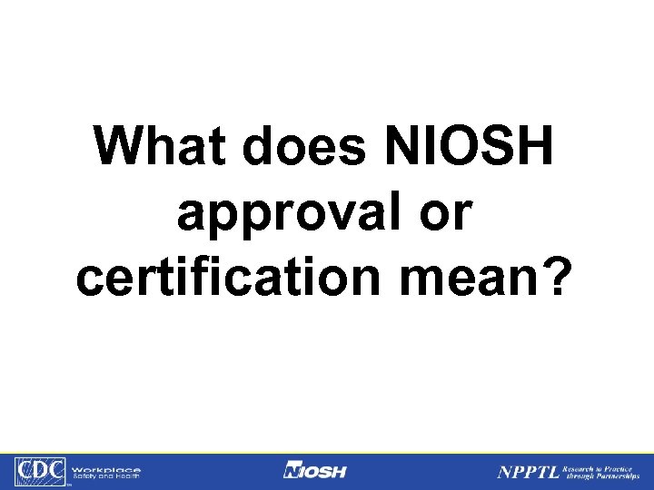 What does NIOSH approval or certification mean? NPPTL Year Month Day Initials BRANCH 
