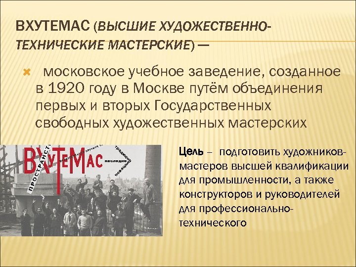 ВХУТЕМАС (ВЫСШИЕ ХУДОЖЕСТВЕННОТЕХНИЧЕСКИЕ МАСТЕРСКИЕ) — московское учебное заведение, созданное в 1920 году в Москве