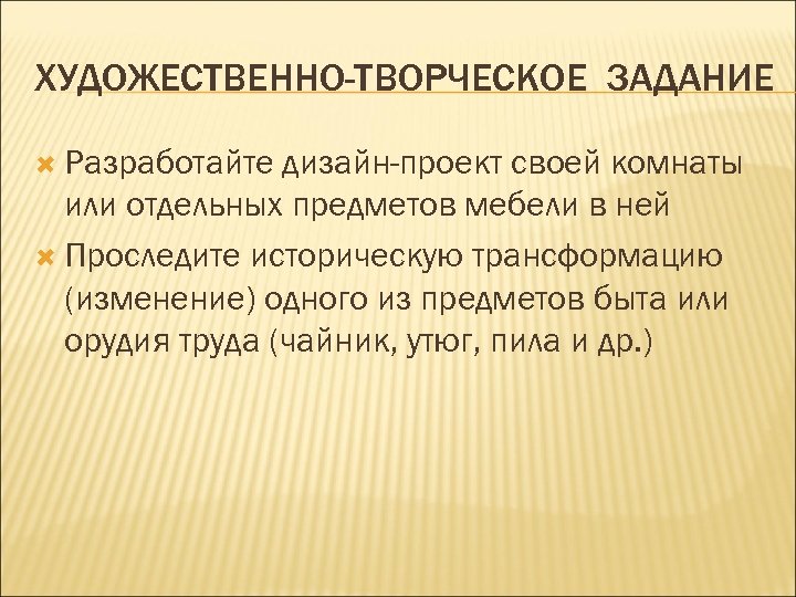 ХУДОЖЕСТВЕННО-ТВОРЧЕСКОЕ ЗАДАНИЕ Разработайте дизайн-проект своей комнаты или отдельных предметов мебели в ней Проследите историческую