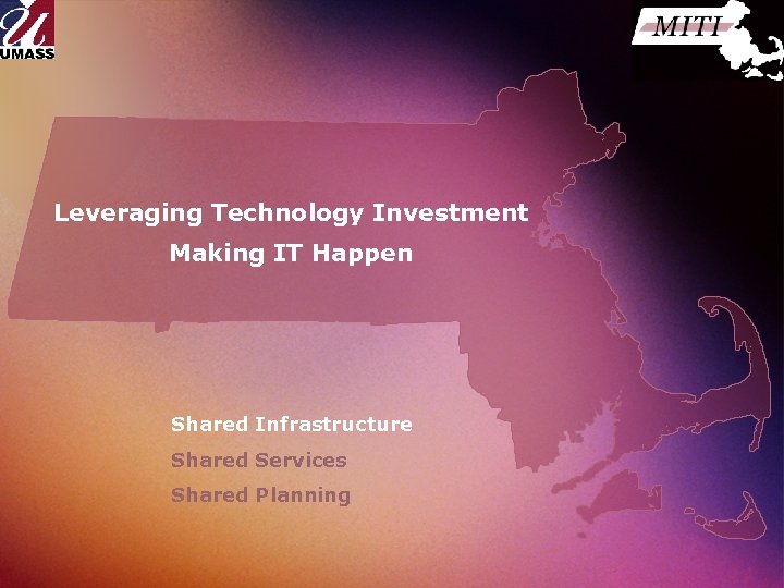 Leveraging Technology Investment Making IT Happen Shared Infrastructure Shared Services Shared Planning 