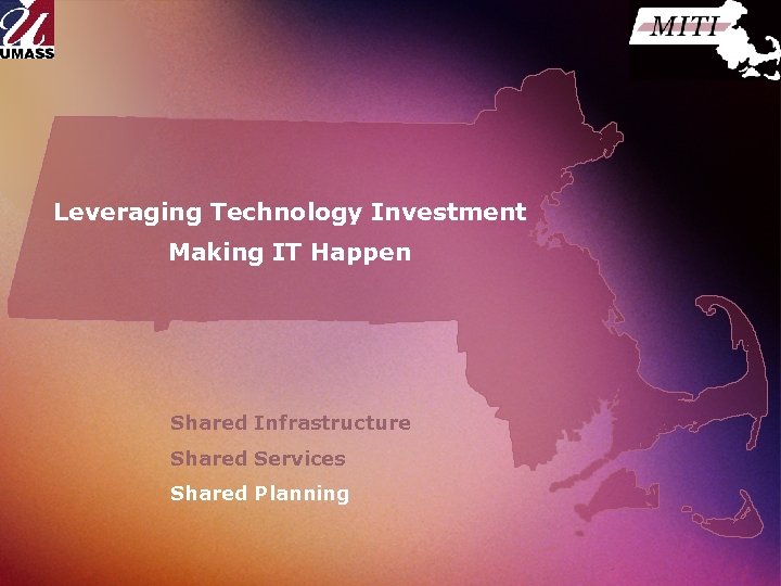 Leveraging Technology Investment Making IT Happen Shared Infrastructure Shared Services Shared Planning 