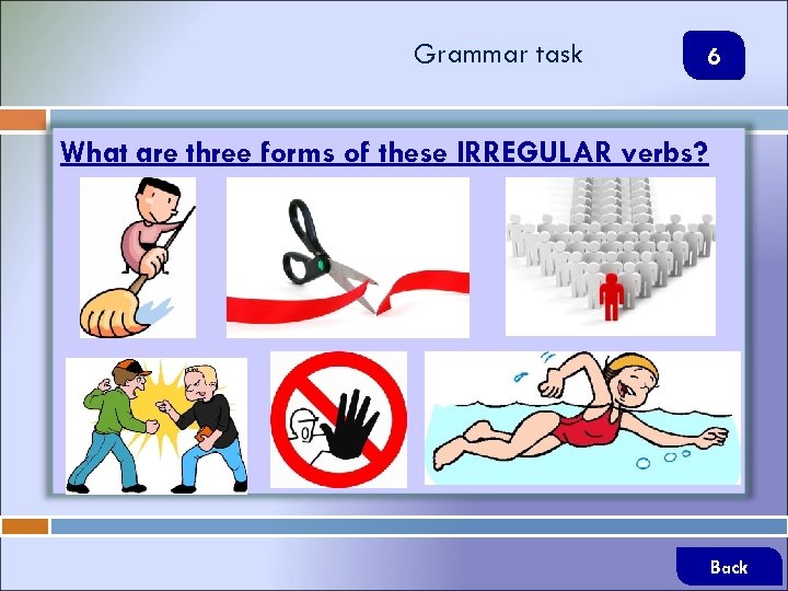 Grammar task 6 What are three forms of these IRREGULAR verbs? Back 