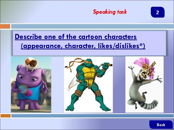 Speaking task 2 Describe one of the cartoon characters (appearance, character, likes/dislikes*) Back 