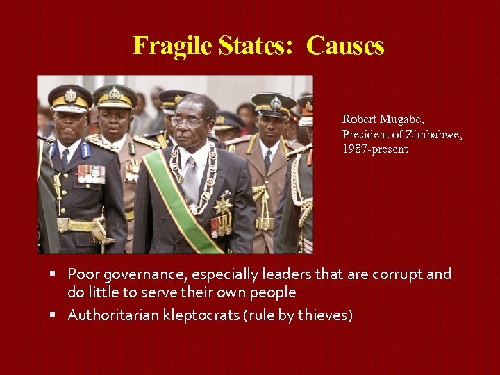 Fragile States: Causes Robert Mugabe, President of Zimbabwe, 1987 -present Poor governance, especially leaders