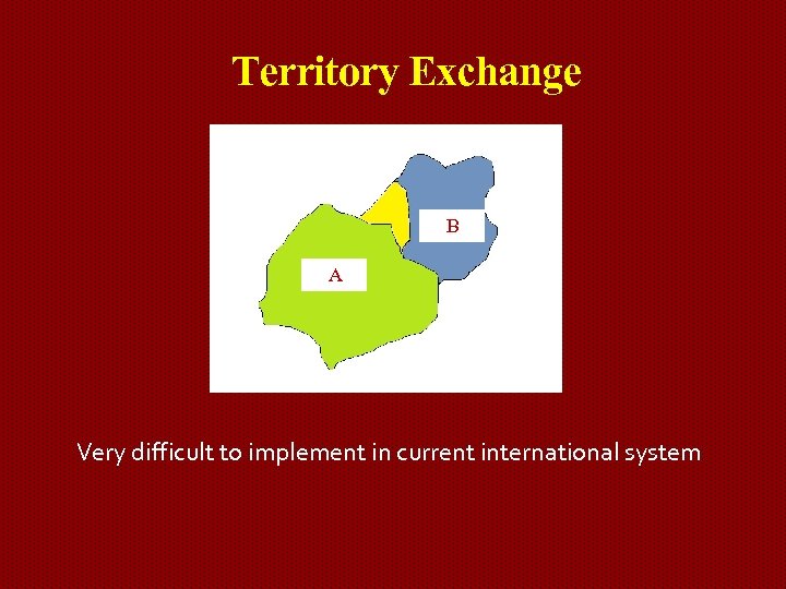 Territory Exchange B A Very difficult to implement in current international system 