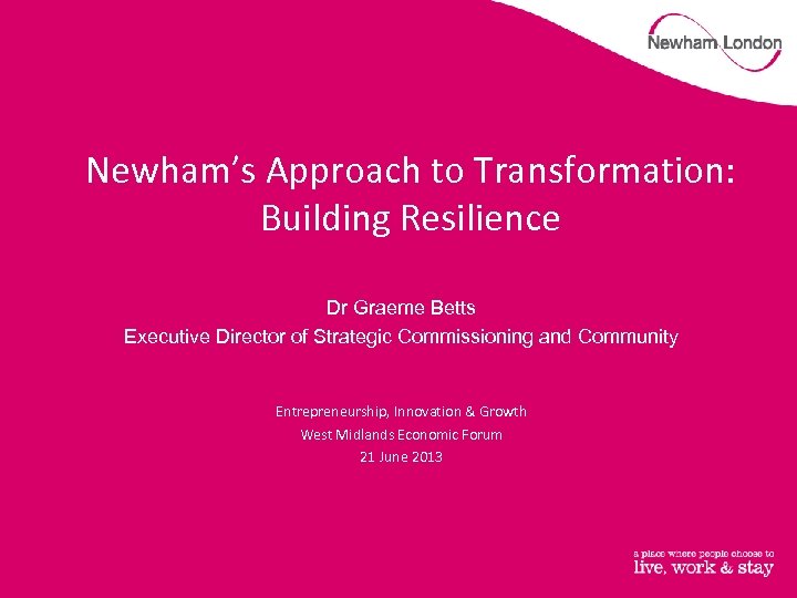 Newham’s Approach to Transformation: Building Resilience Dr Graeme Betts Executive Director of Strategic Commissioning