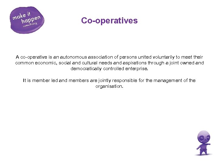 Co-operatives A co-operative is an autonomous association of persons united voluntarily to meet their