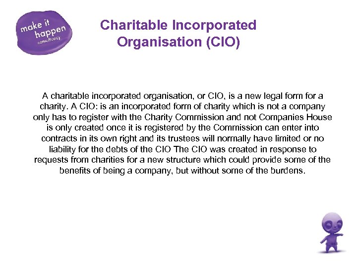 Charitable Incorporated Organisation (CIO) A charitable incorporated organisation, or CIO, is a new legal