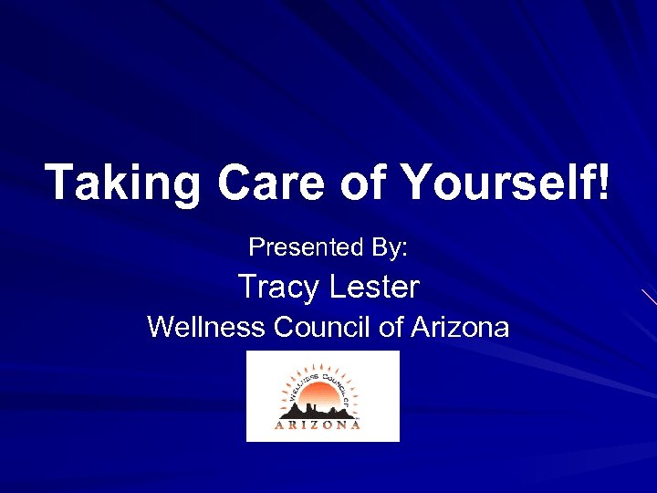 Taking Care of Yourself! Presented By: Tracy Lester Wellness Council of Arizona 