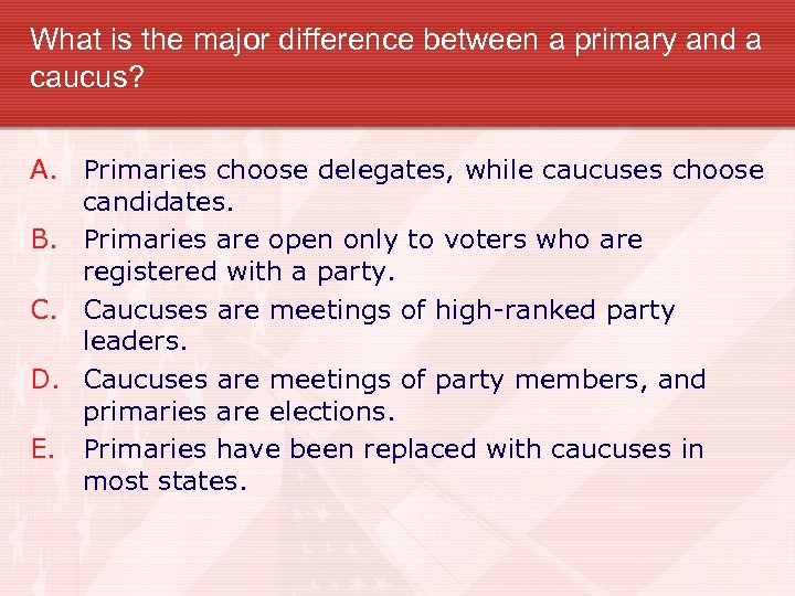 What is the major difference between a primary and a caucus? A. Primaries choose