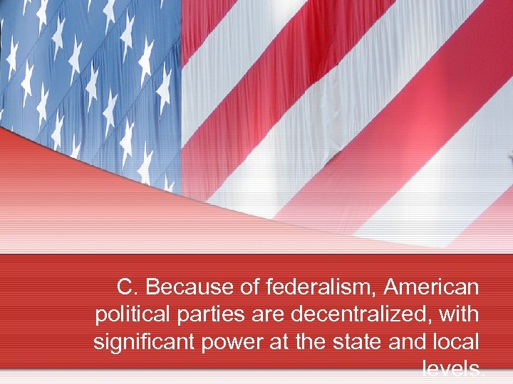 C. Because of federalism, American political parties are decentralized, with significant power at the