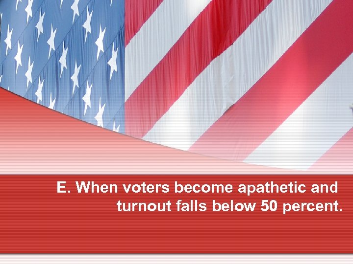 E. When voters become apathetic and turnout falls below 50 percent. 