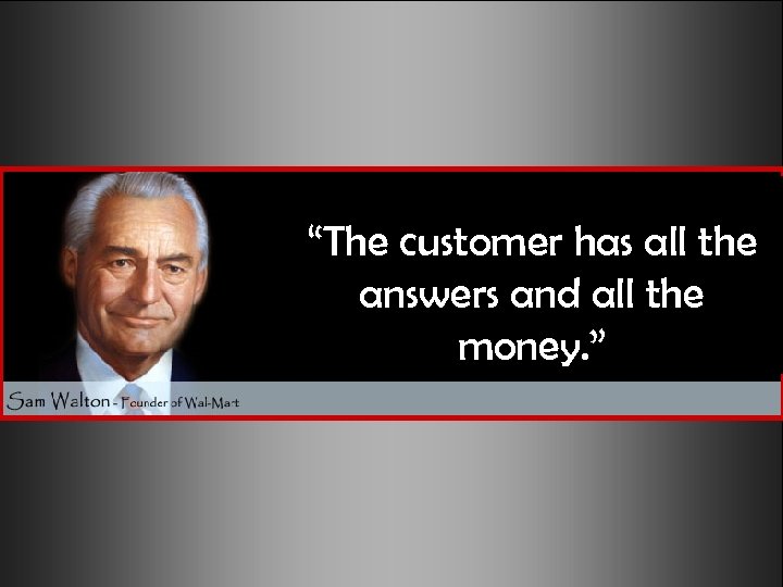 “The customer has all the answers and all the money. ” 