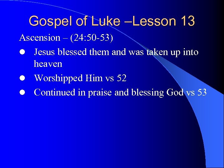 Gospel of Luke –Lesson 13 Ascension – (24: 50 -53) l Jesus blessed them