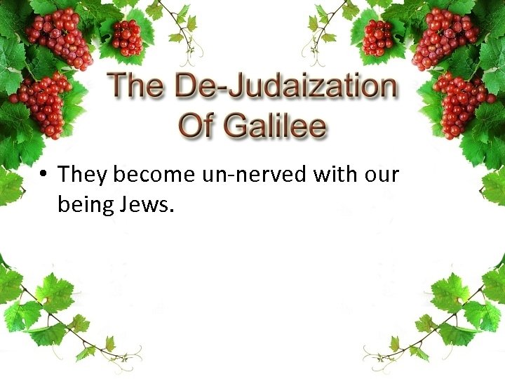  • They become un-nerved with our being Jews. 