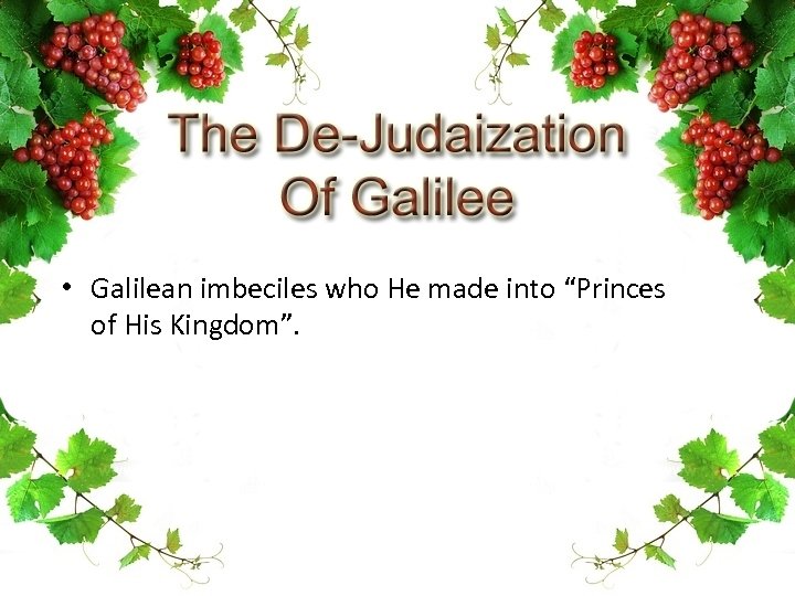  • Galilean imbeciles who He made into “Princes of His Kingdom”. 