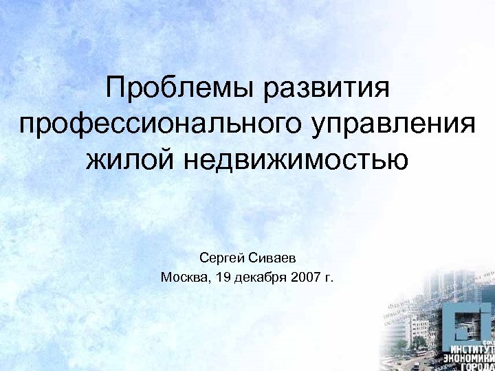 Проблемы развития профессионального управления жилой недвижимостью Сергей Cиваев Москва, 19 декабря 2007 г. 