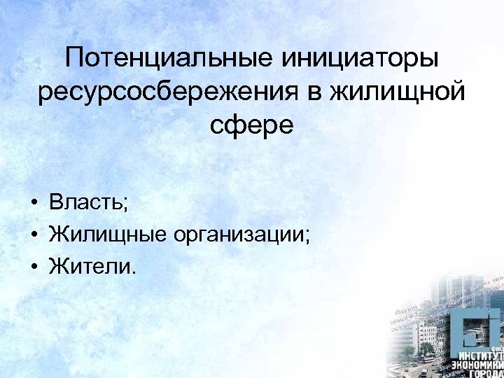 Потенциальные инициаторы ресурсосбережения в жилищной сфере • Власть; • Жилищные организации; • Жители. 