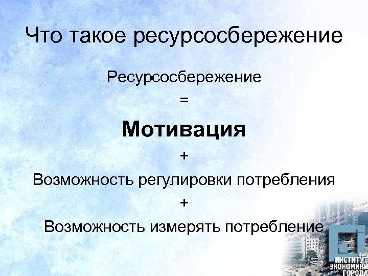 Что такое ресурсосбережение Ресурсосбережение = Мотивация + Возможность регулировки потребления + Возможность измерять потребление