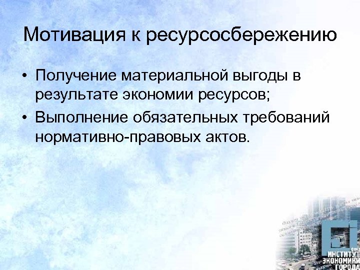 Мотивация к ресурсосбережению • Получение материальной выгоды в результате экономии ресурсов; • Выполнение обязательных