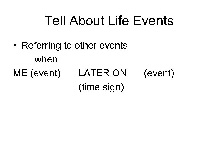 Tell About Life Events • Referring to other events ____when ME (event) LATER ON