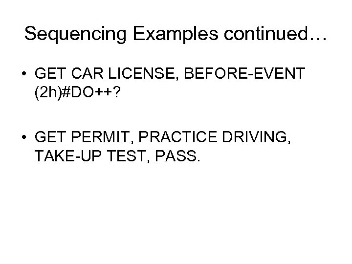 Sequencing Examples continued… • GET CAR LICENSE, BEFORE-EVENT (2 h)#DO++? • GET PERMIT, PRACTICE