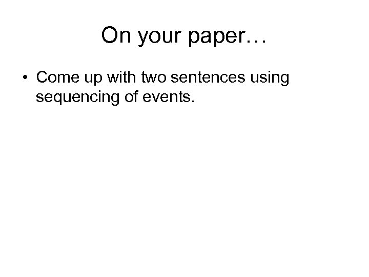 On your paper… • Come up with two sentences using sequencing of events. 