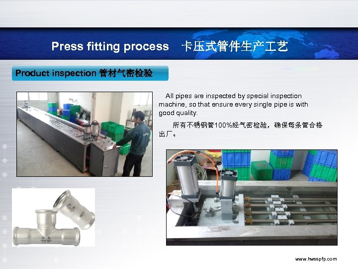 Press fitting process　卡压式管件生产 艺 Product inspection 管材气密检验 inspection　管件气密检验 　All pipes are inspected by special