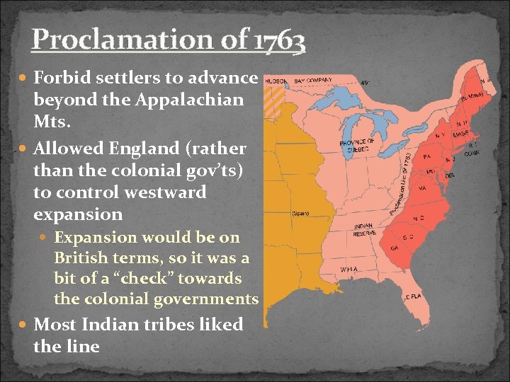 Proclamation of 1763 Forbid settlers to advance beyond the Appalachian Mts. Allowed England (rather