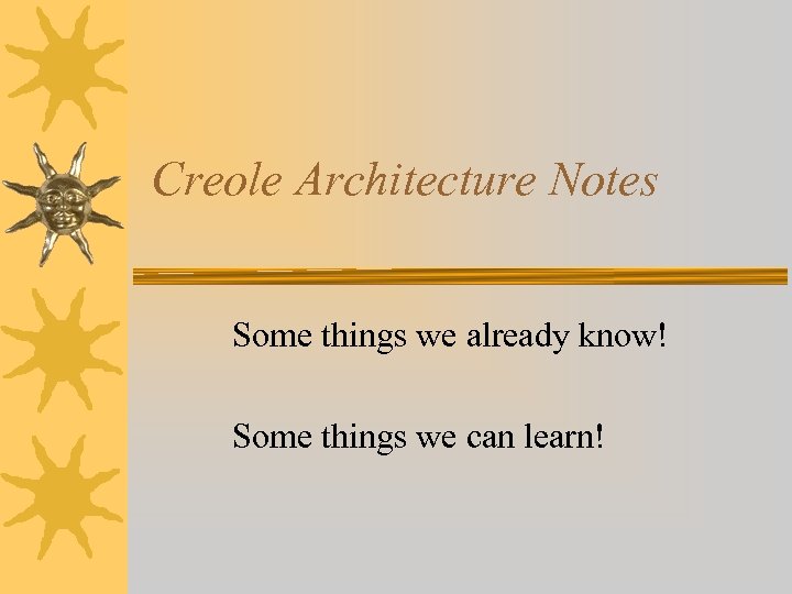 Creole Architecture Notes Some things we already know! Some things we can learn! 