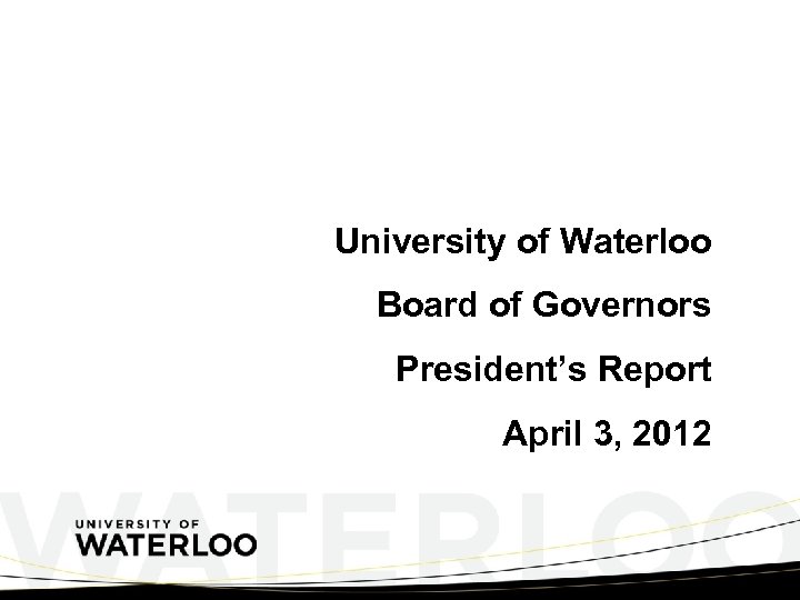 University of Waterloo Board of Governors President’s Report April 3, 2012 