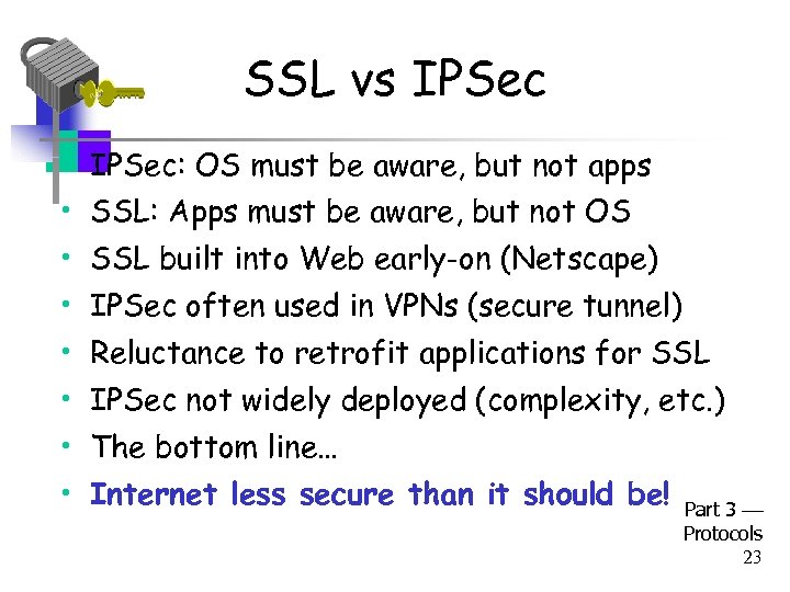 SSL vs IPSec • IPSec: OS must be aware, but not apps • SSL: