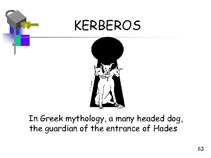 KERBEROS In Greek mythology, a many headed dog, the guardian of the entrance of