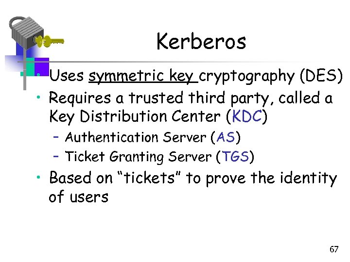 Kerberos • Uses symmetric key cryptography (DES) • Requires a trusted third party, called
