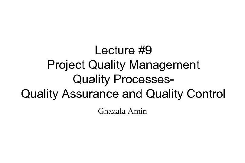 Lecture #9 Project Quality Management Quality Processes. Quality Assurance and Quality Control Ghazala Amin