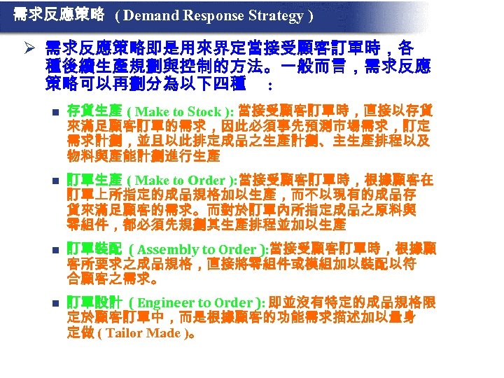 需求反應策略 ( Demand Response Strategy ) Ø 需求反應策略即是用來界定當接受顧客訂單時，各 種後續生產規劃與控制的方法。一般而言，需求反應 策略可以再劃分為以下四種 : n 存貨生產 (